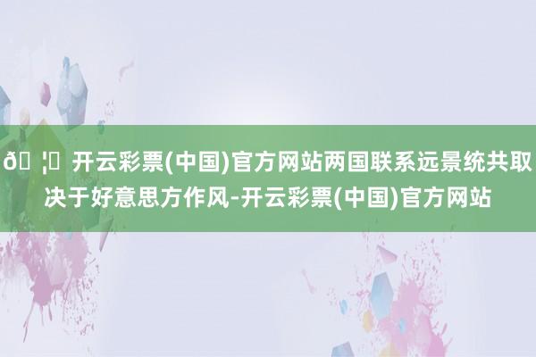 🦄开云彩票(中国)官方网站两国联系远景统共取决于好意思方作风-开云彩票(中国)官方网站
